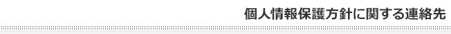個人情報保護方針に関する連絡先