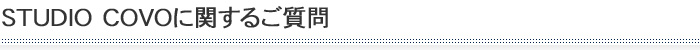 STUDIO COVOに関するご質問