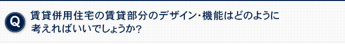 賃貸併用住宅の賃貸部分のデザイン・機能はどのように考えればいいでしょうか？