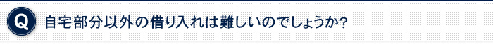 自宅部分以外の借り入れは難しいのでしょうか？