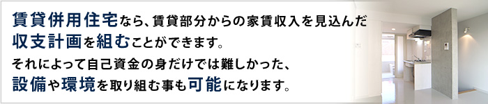 賃貸併用住宅なら、賃貸部分からの家賃収入を見込んだ収支計画を組むことができます。それによって自己資金の身だけでは難しかった。設備や環境を取り組むことも可能になります。