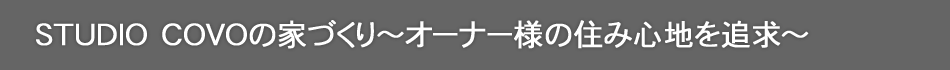 STUDIO COVOの家づくり～オーナー様の住み心地を追求～